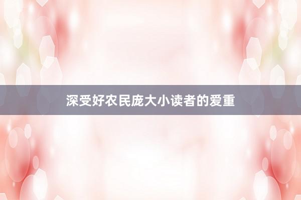 深受好农民庞大小读者的爱重