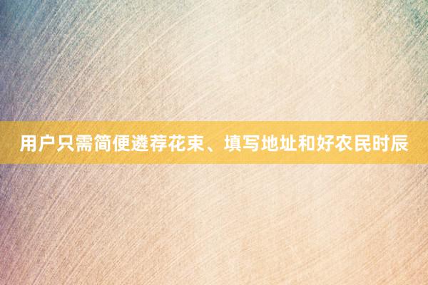 用户只需简便遴荐花束、填写地址和好农民时辰