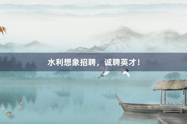 水利想象招聘，诚聘英才！