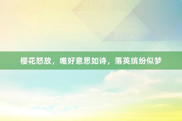 樱花怒放，唯好意思如诗，落英缤纷似梦