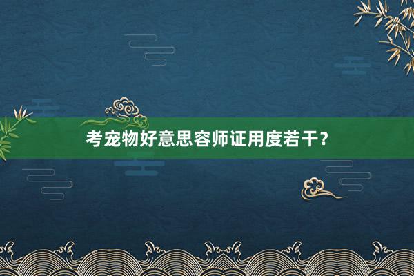 考宠物好意思容师证用度若干？