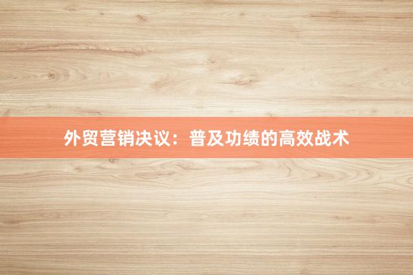 外贸营销决议：普及功绩的高效战术