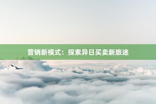营销新模式：探索异日买卖新旅途