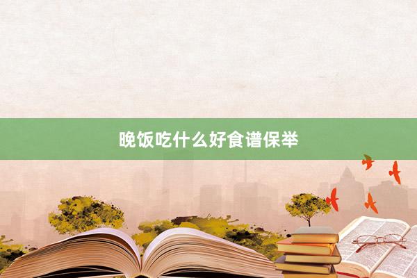 晚饭吃什么好食谱保举